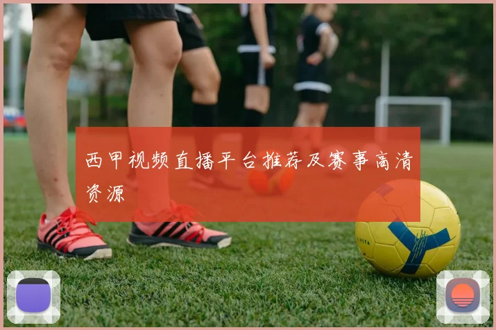 西甲视频直播平台推荐及赛事高清资源