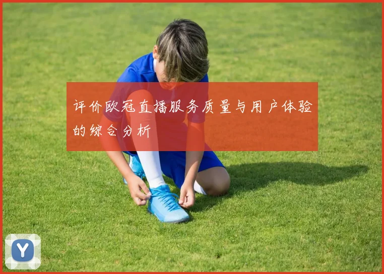 评价欧冠直播服务质量与用户体验的综合分析
