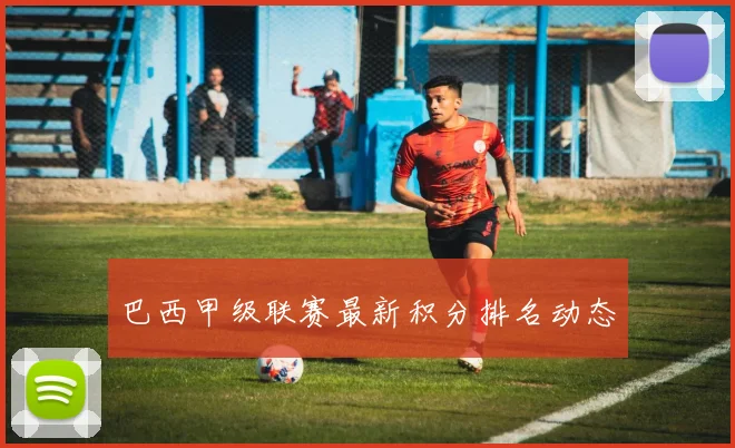 巴西甲级联赛最新积分排名动态