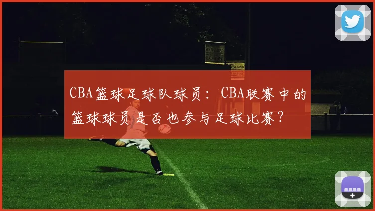 CBA篮球足球队球员：CBA联赛中的篮球球员是否也参与足球比赛？