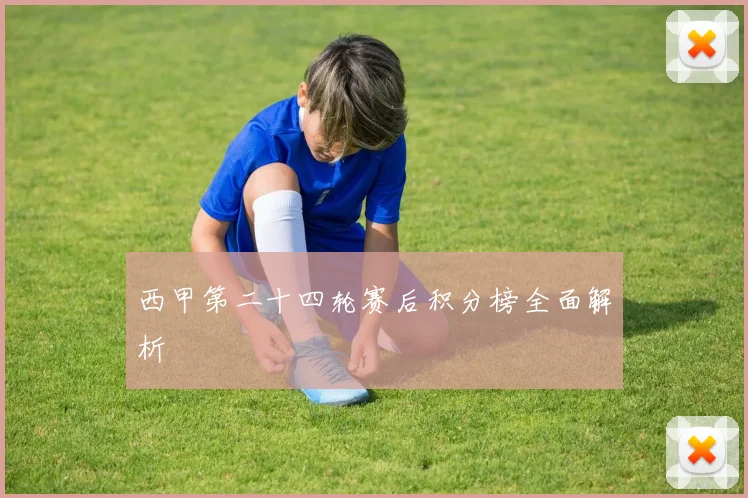 西甲第二十四轮赛后积分榜全面解析
