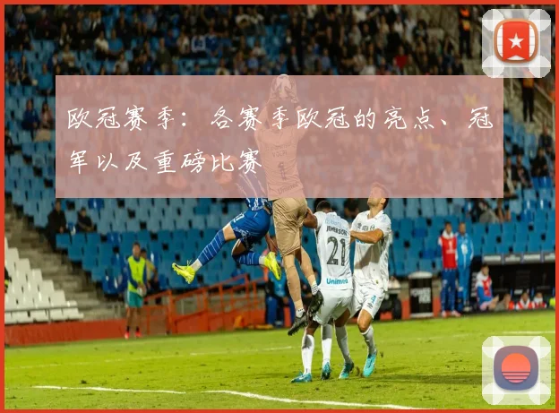 欧冠赛季：各赛季欧冠的亮点、冠军以及重磅比赛