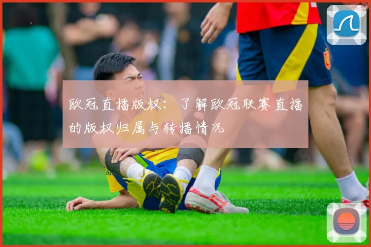 欧冠直播版权：了解欧冠联赛直播的版权归属与转播情况