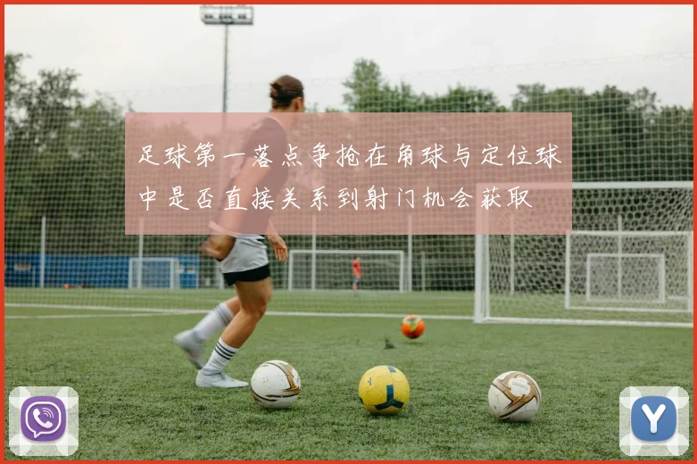 足球第一落点争抢在角球与定位球中是否直接关系到射门机会获取